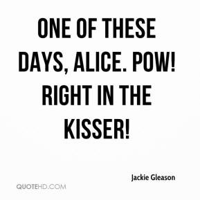 One of these days, Alice. Pow! Right in the kisser! - Jackie Gleason