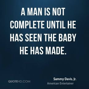 ... complete until he has seen the baby he has made. - Sammy Davis, Jr