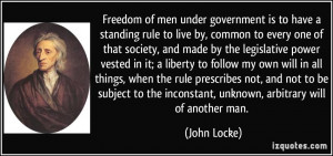 ... the inconstant, unknown, arbitrary will of another man. - John Locke