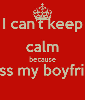 can't keep calm because I miss my boyfriend