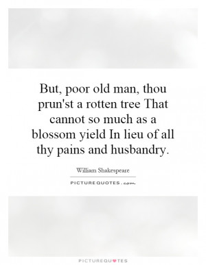 But, poor old man, thou prun'st a rotten tree That cannot so much as a ...