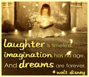 Laughter is timeless. Imagination has no age. And dreams are forever ...