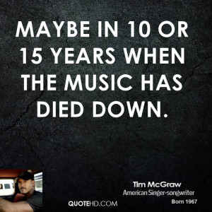 Maybe in 10 or 15 years when the music has died down.