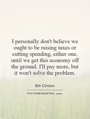 personally don't believe we ought to be raising taxes or cutting ...