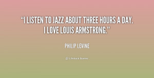 ... listen to jazz about three hours a day. I love Louis Armstrong