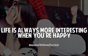 Life is always more interesting when you're happy.
