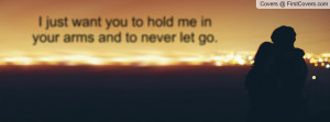 just want you to hold me in your arms and to never let go ...