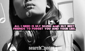 All I need is my music and my best friends to forget you and your lies ...