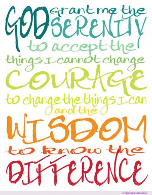 ... courage to change the things I can; and wisdom to know the difference