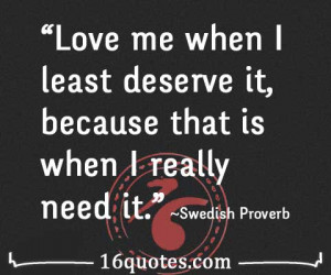 Love me when I least deserve it, because that is when I really need it ...