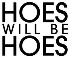 Hoes will be hoes More