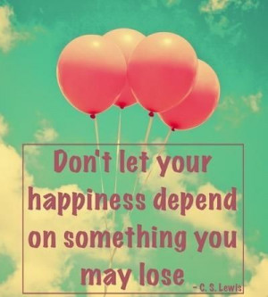 Don't let your happiness depend on something you may lose. C.S. Lewis ...