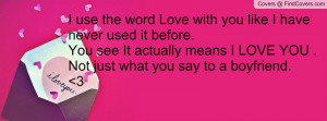 use the word Love with you like I have never used it before.You see ...