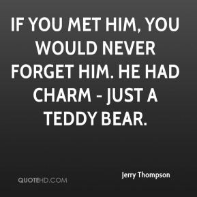 ... met him, you would never forget him. He had charm - just a teddy bear