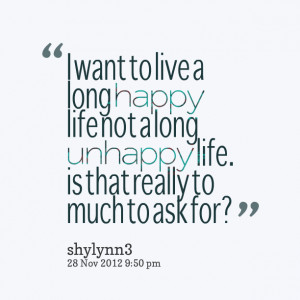 Quotes Picture: i want to live a long happy life not a long unhappy ...