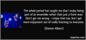 has taught me that I enjoy being part of an ensemble rather than just ...