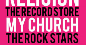 Music, my religion. The record store, my church. The rock stars, my ...
