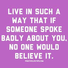 Live in such a way that if someone spoke badly about you, no one would ...
