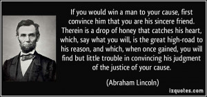If you would win a man to your cause, first convince him that you are ...