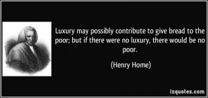 ... ; but if there were no luxury, there would be no poor. - Henry Home
