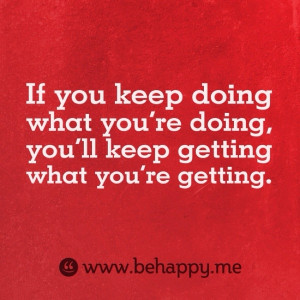 If you keep doing what you're doing, you'll keep getting what you're ...
