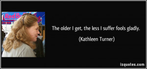 The older I get, the less I suffer fools gladly. - Kathleen Turner