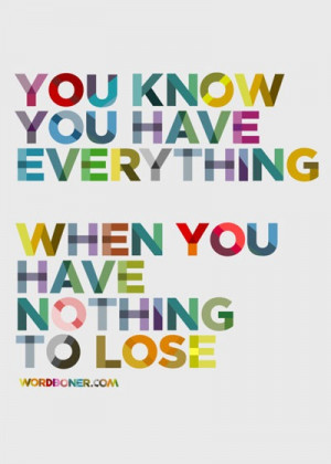 64. You know you have everything when you have nothing to loose