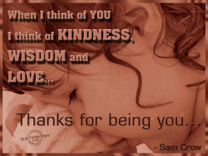 ... Think Of Kindness, Wisdom And Love. Thanks For Being You. - Sam Crow