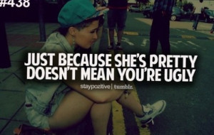 Just because she's pretty doesn't mean you're ugly.