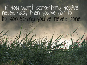 ... you've never had, then you've got to do something you've never done