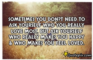 ... ask yourself who really makes you happy & who makes you feel loved