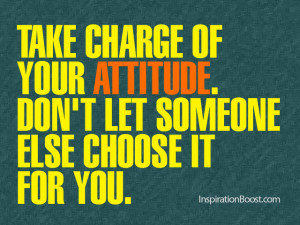 Take charge of your attitude. Don’t let someone else choose it for ...