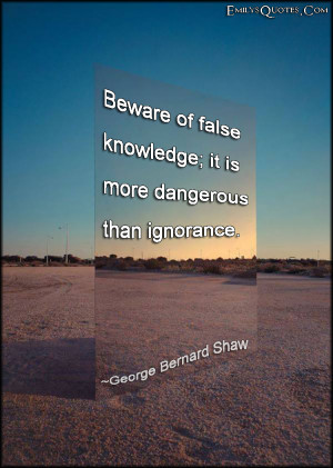 ... False Knowledge It Is More Dangerous Than Ignorance - Knowledge Quotes