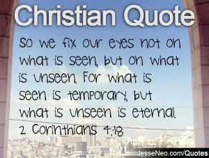 ... seen is temporary, but what is unseen is eternal. 2 Corinthians 4:18