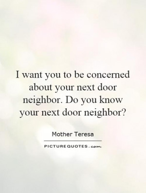 want you to be concerned about your next door neighbor. Do you know ...