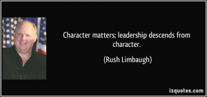 Character matters; leadership descends from character. - Rush Limbaugh