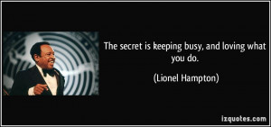 The secret is keeping busy, and loving what you do. - Lionel Hampton