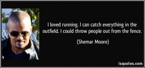 loved running. I can catch everything in the outfield. I could throw ...