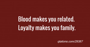 ... for Quote #29387: Blood makes you related. Loyalty makes you family