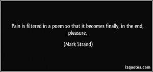 ... poem so that it becomes finally, in the end, pleasure. - Mark Strand