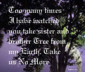 ... the precious Trees from this Earth, Heed my Warning...Take Me No More