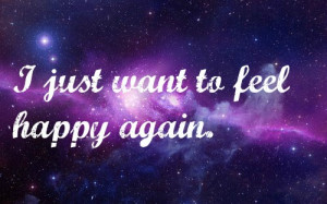 Just Want to Feel Happy Again ~ Happiness Quote