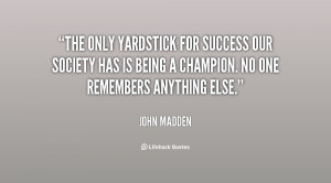 John Madden The only yardstick for success our society has is being a