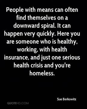 ... insurance, and just one serious health crisis and you're homeless