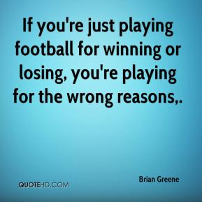 If you're just playing football for winning or losing, you're playing ...
