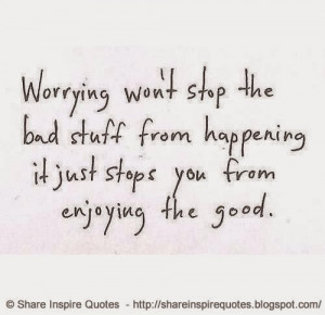 Worrying won't stop the bad stuff from happening. It just stops you ...