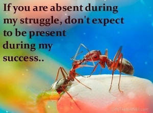 ... during my struggle, dont expect to be present during my success