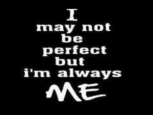 may not be perfect but Im always me.