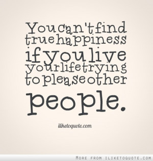... true happiness if you live your life trying to please other people