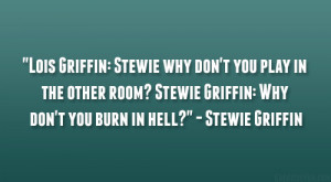 ... ? Stewie Griffin: Why don’t you burn in hell?” – Stewie Griffin
